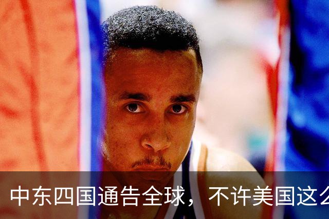中东四国通告全球,不许美国这么做!中国已介入,特朗普彻底失算