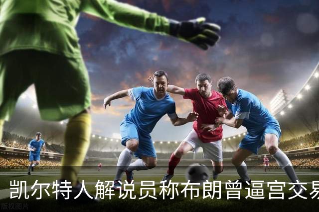凯尔特人解说员称布朗曾逼宫交易，48通电话后改口