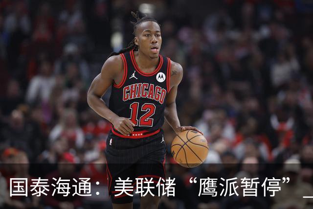 国泰海通：美联储“鹰派暂停” 年内加息或仍继续