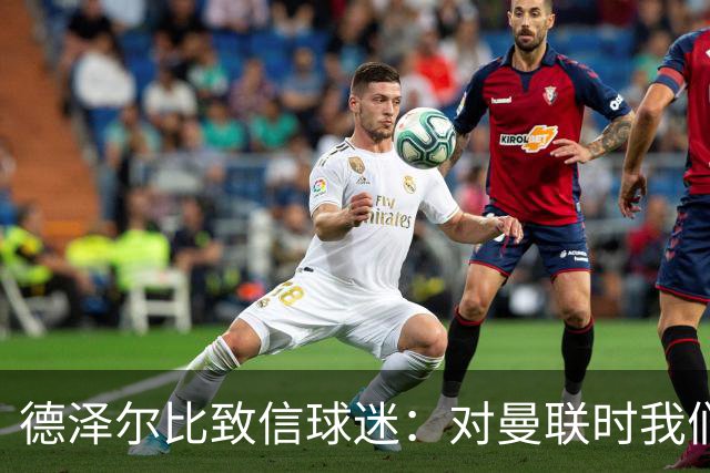 德泽尔比致信球迷:对曼联时我们展现了团结,必须保持这势头