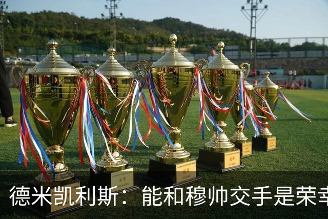 德米凯利斯：能和穆帅交手是荣幸；我在曼城的冠军是拼出来的